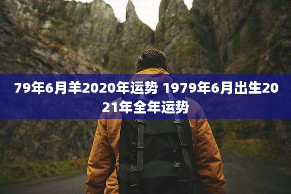 79年6月羊2020年运势 1979年6月出生2021年全年运势