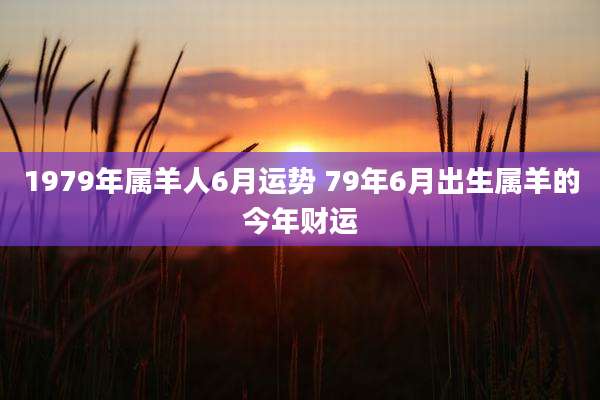 1979年属羊人6月运势 79年6月出生属羊的今年财运