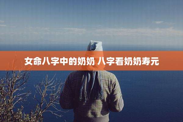 女命八字中的奶奶 八字看奶奶寿元