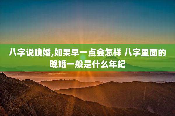 八字说晚婚,如果早一点会怎样 八字里面的晚婚一般是什么年纪