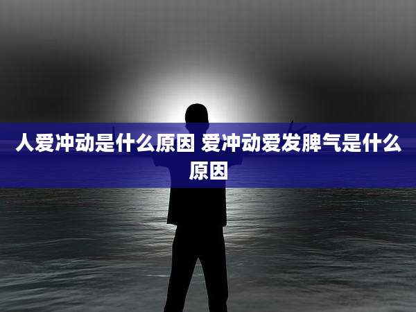 人爱冲动是什么原因 爱冲动爱发脾气是什么原因