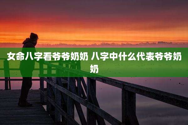 女命八字看爷爷奶奶 八字中什么代表爷爷奶奶