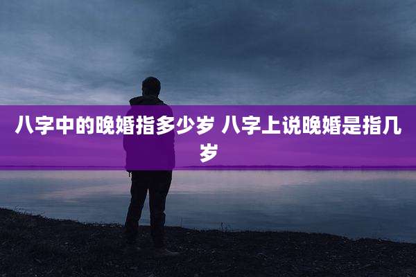 八字中的晚婚指多少岁 八字上说晚婚是指几岁