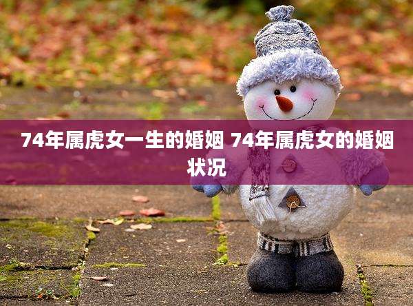 74年属虎女一生的婚姻 74年属虎女的婚姻状况