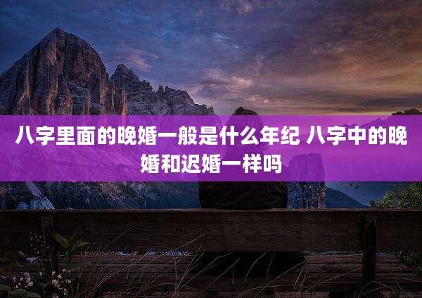 八字里面的晚婚一般是什么年纪 八字中的晚婚和迟婚一样吗