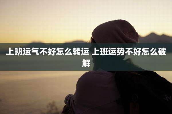 上班运气不好怎么转运 上班运势不好怎么破解