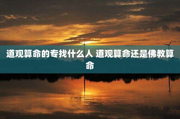 道观算命的专找什么人 道观算命还是佛教算命