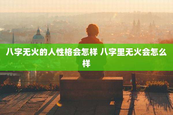 八字无火的人性格会怎样 八字里无火会怎么样