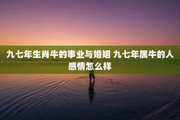九七年生肖牛的事业与婚姻 九七年属牛的人感情怎么样