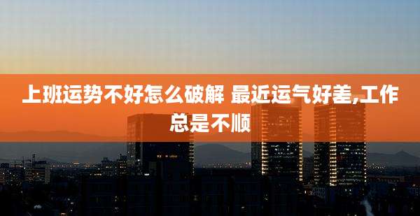 上班运势不好怎么破解 最近运气好差,工作总是不顺
