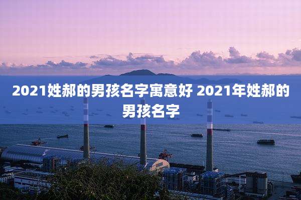 2021姓郝的男孩名字寓意好 2021年姓郝的男孩名字