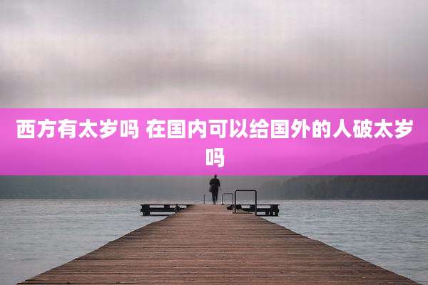 西方有太岁吗 在国内可以给国外的人破太岁吗