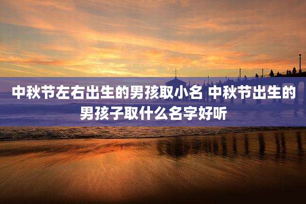 中秋节左右出生的男孩取小名 中秋节出生的男孩子取什么名字好听