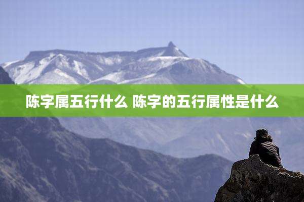 陈字属五行什么 陈字的五行属性是什么