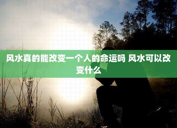风水真的能改变一个人的命运吗 风水可以改变什么