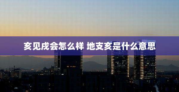 亥见戌会怎么样 地支亥是什么意思