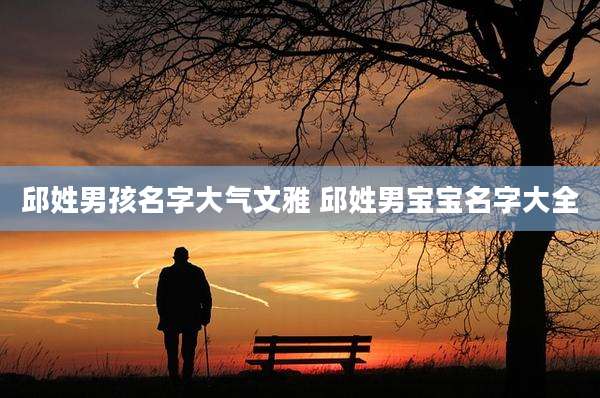 邱姓男孩名字大气文雅 邱姓男宝宝名字大全