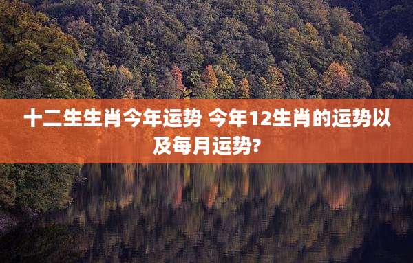 十二生生肖今年运势 今年12生肖的运势以及每月运势?