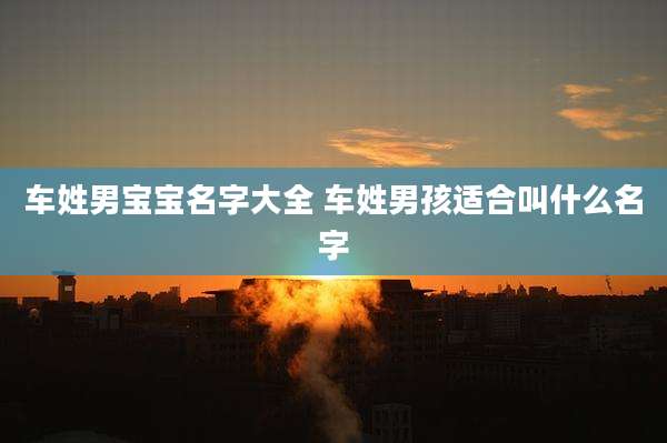 车姓男宝宝名字大全 车姓男孩适合叫什么名字