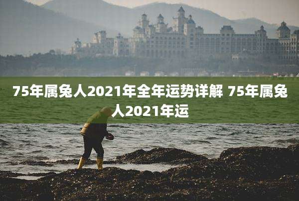 75年属兔人2021年全年运势详解 75年属兔人2021年运