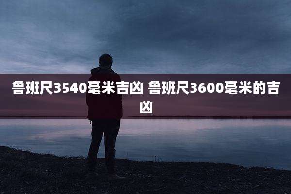 鲁班尺3540毫米吉凶 鲁班尺3600毫米的吉凶