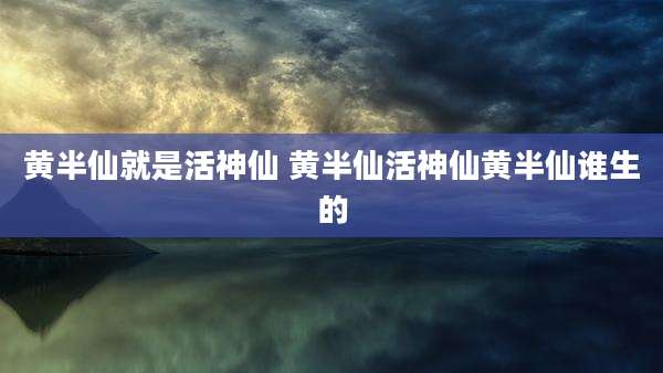 黄半仙就是活神仙 黄半仙活神仙黄半仙谁生的