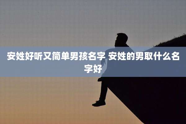 安姓好听又简单男孩名字 安姓的男取什么名字好