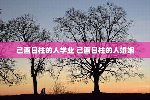 己酉日柱的人学业 己酉日柱的人婚姻