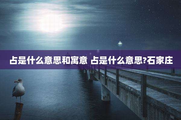 占是什么意思和寓意 占是什么意思?石家庄