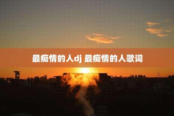 最痴情的人dj 最痴情的人歌词