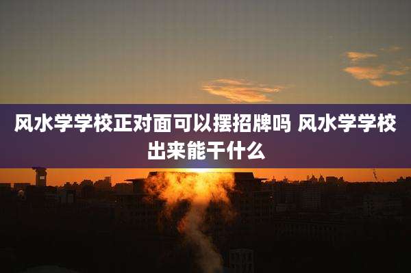 风水学学校正对面可以摆招牌吗 风水学学校出来能干什么