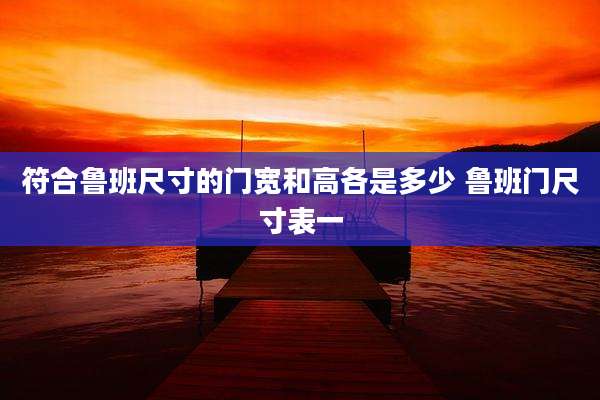 符合鲁班尺寸的门宽和高各是多少 鲁班门尺寸表一
