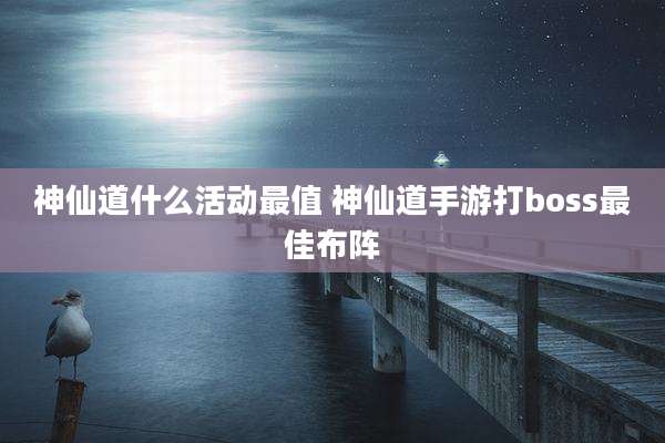 神仙道什么活动最值 神仙道手游打boss最佳布阵