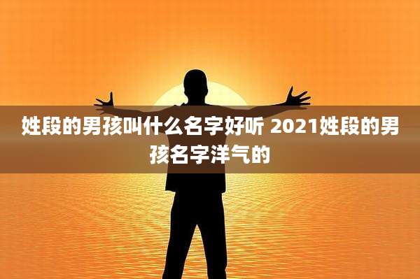姓段的男孩叫什么名字好听 2021姓段的男孩名字洋气的