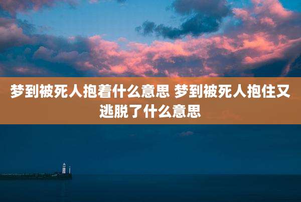 梦到被死人抱着什么意思 梦到被死人抱住又逃脱了什么意思