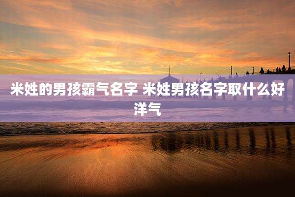 米姓的男孩霸气名字 米姓男孩名字取什么好洋气