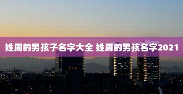 姓周的男孩子名字大全 姓周的男孩名字2021
