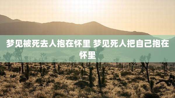 梦见被死去人抱在怀里 梦见死人把自己抱在怀里