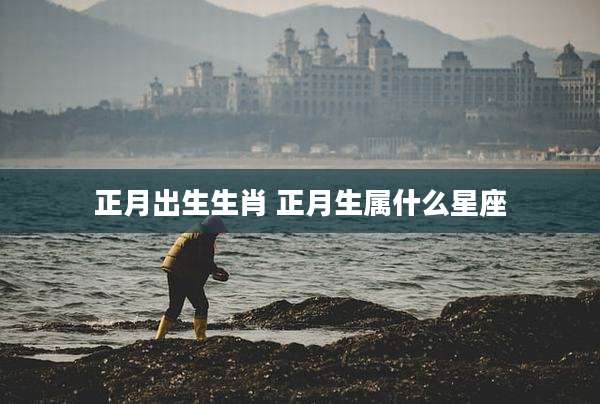 正月出生生肖 正月生属什么星座