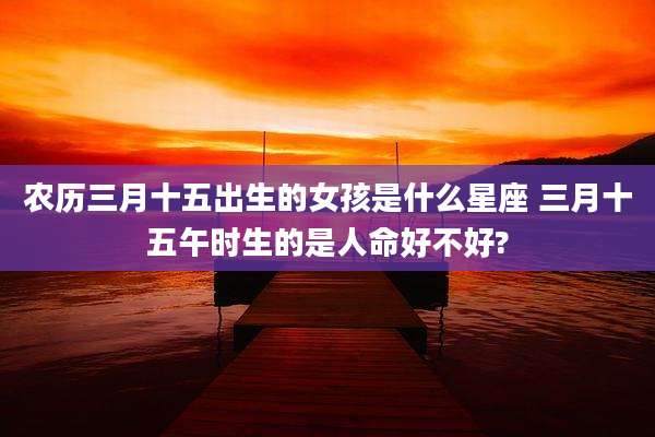 农历三月十五出生的女孩是什么星座 三月十五午时生的是人命好不好?