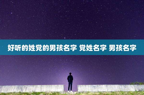 好听的姓党的男孩名字 党姓名字 男孩名字