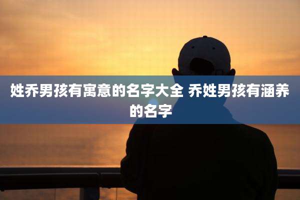 姓乔男孩有寓意的名字大全 乔姓男孩有涵养的名字