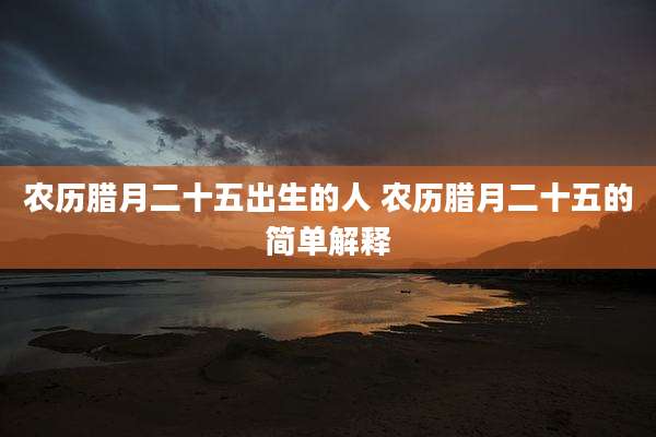 农历腊月二十五出生的人 农历腊月二十五的简单解释