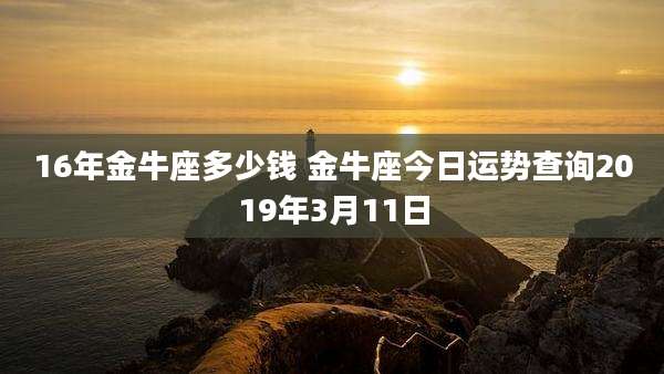 16年金牛座多少钱 金牛座今日运势查询2019年3月11日