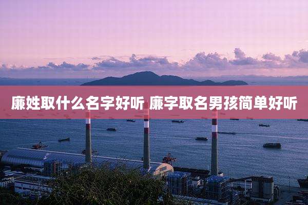 廉姓取什么名字好听 廉字取名男孩简单好听
