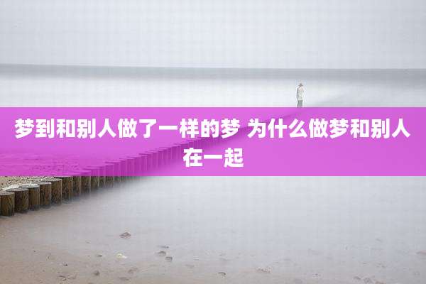 梦到和别人做了一样的梦 为什么做梦和别人在一起