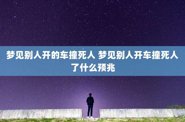 梦见别人开的车撞死人 梦见别人开车撞死人了什么预兆