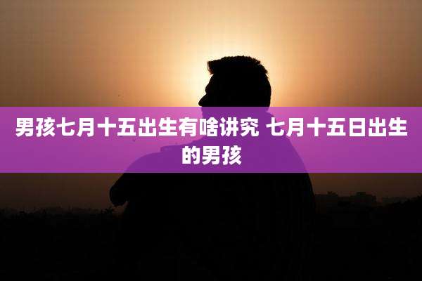 男孩七月十五出生有啥讲究 七月十五日出生的男孩