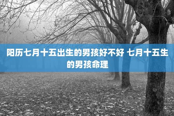 阳历七月十五出生的男孩好不好 七月十五生的男孩命理