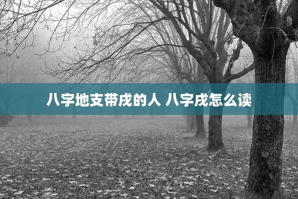 八字地支带戌的人 八字戌怎么读